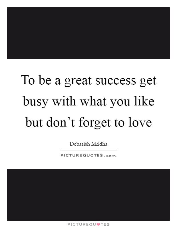 To be a great success get busy with what you like but don't forget to love Picture Quote #1
