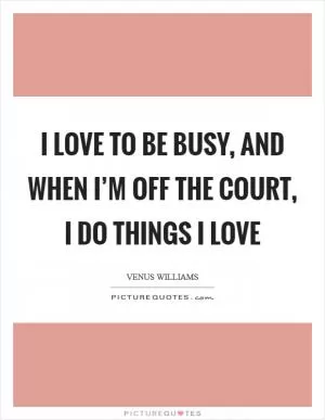 I love to be busy, and when I’m off the court, I do things I love Picture Quote #1