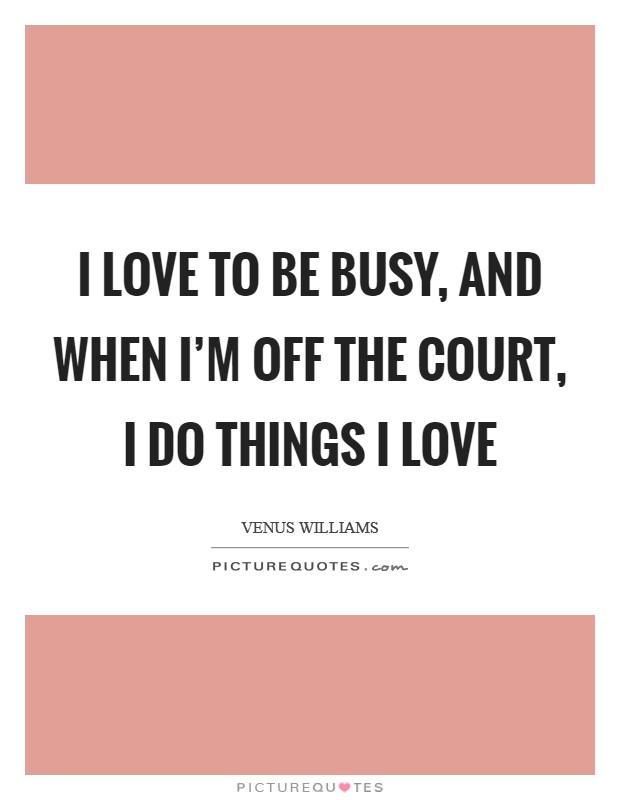 I love to be busy, and when I'm off the court, I do things I love Picture Quote #1