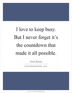 I love to keep busy. But I never forget it’s the countdown that made it all possible Picture Quote #1