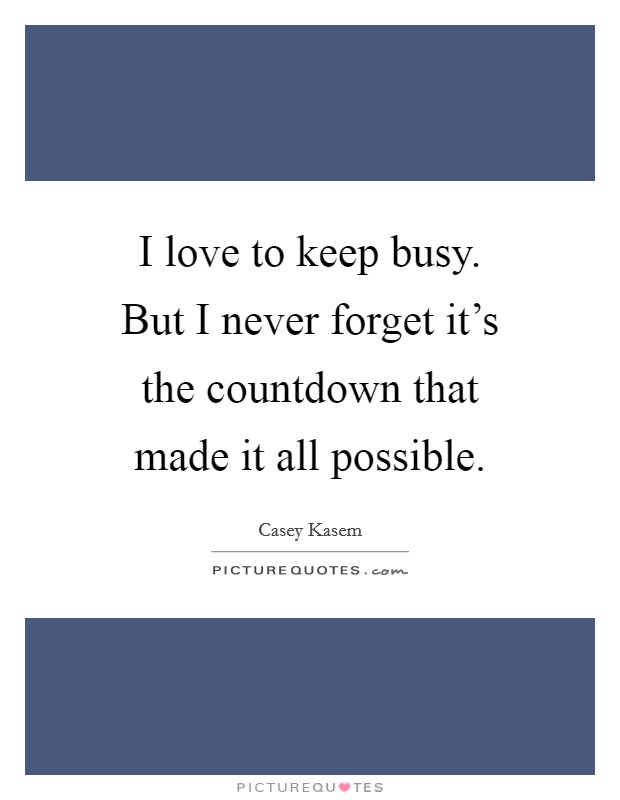 I love to keep busy. But I never forget it's the countdown that made it all possible. Picture Quote #1