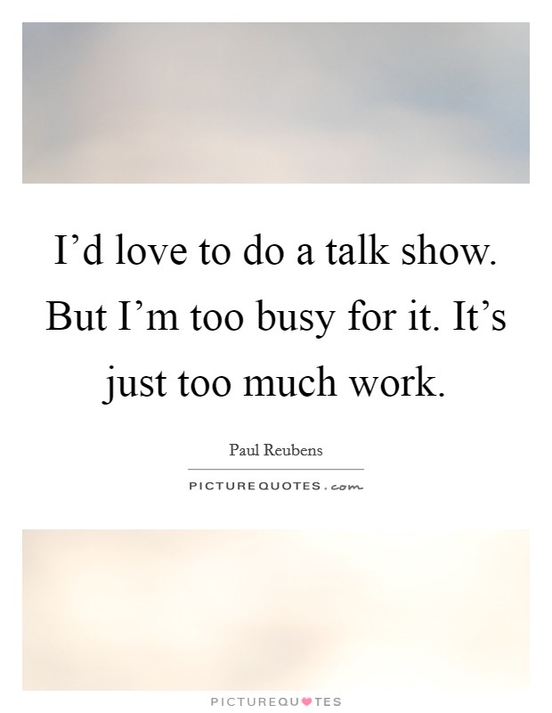 I'd love to do a talk show. But I'm too busy for it. It's just too much work. Picture Quote #1