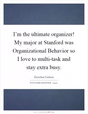 I’m the ultimate organizer! My major at Stanford was Organizational Behavior so I love to multi-task and stay extra busy Picture Quote #1