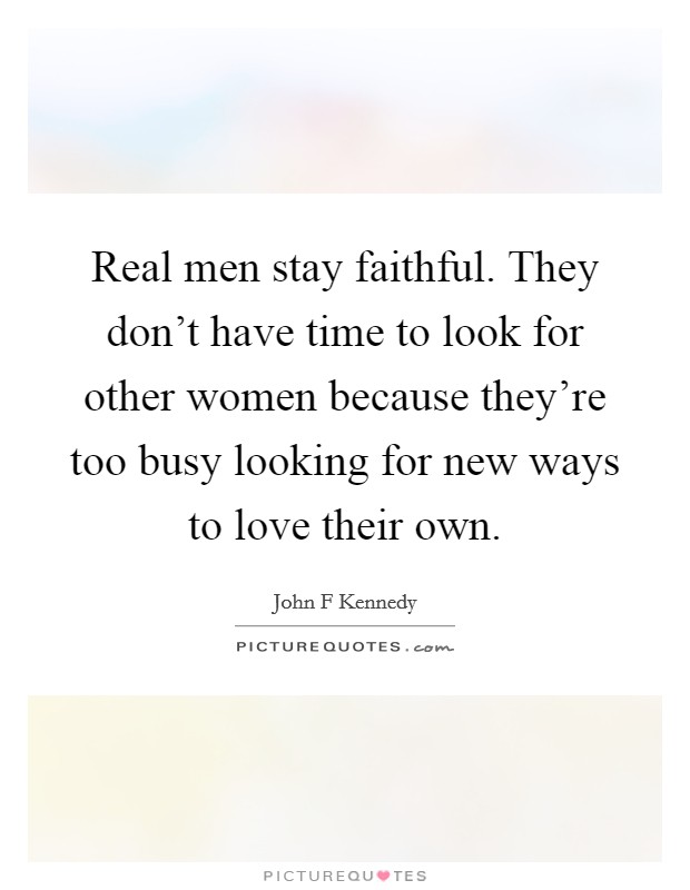 Real men stay faithful. They don't have time to look for other women because they're too busy looking for new ways to love their own. Picture Quote #1