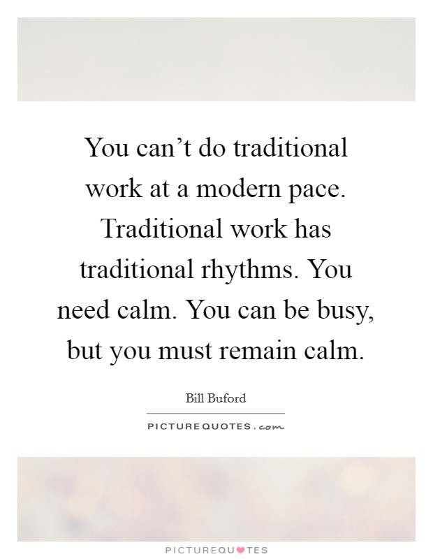 You can't do traditional work at a modern pace. Traditional work has traditional rhythms. You need calm. You can be busy, but you must remain calm. Picture Quote #1