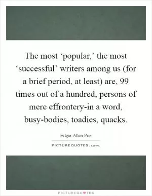 The most ‘popular,’ the most ‘successful’ writers among us (for a brief period, at least) are, 99 times out of a hundred, persons of mere effrontery-in a word, busy-bodies, toadies, quacks Picture Quote #1
