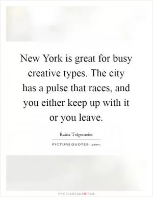 New York is great for busy creative types. The city has a pulse that races, and you either keep up with it or you leave Picture Quote #1