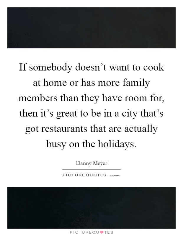 If somebody doesn't want to cook at home or has more family members than they have room for, then it's great to be in a city that's got restaurants that are actually busy on the holidays. Picture Quote #1