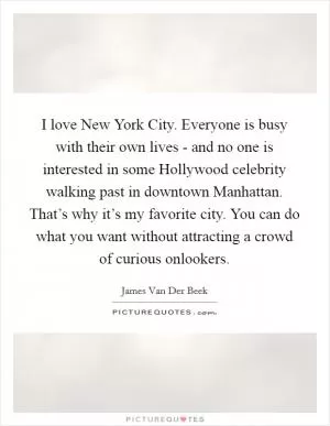 I love New York City. Everyone is busy with their own lives - and no one is interested in some Hollywood celebrity walking past in downtown Manhattan. That’s why it’s my favorite city. You can do what you want without attracting a crowd of curious onlookers Picture Quote #1