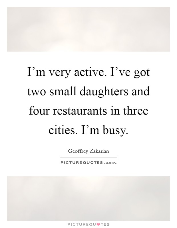 I'm very active. I've got two small daughters and four restaurants in three cities. I'm busy. Picture Quote #1