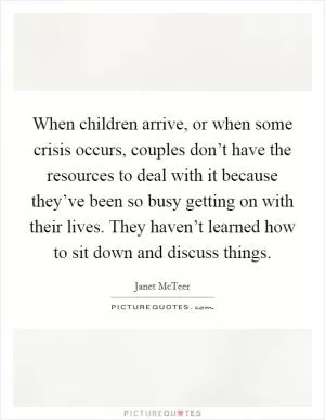 When children arrive, or when some crisis occurs, couples don’t have the resources to deal with it because they’ve been so busy getting on with their lives. They haven’t learned how to sit down and discuss things Picture Quote #1