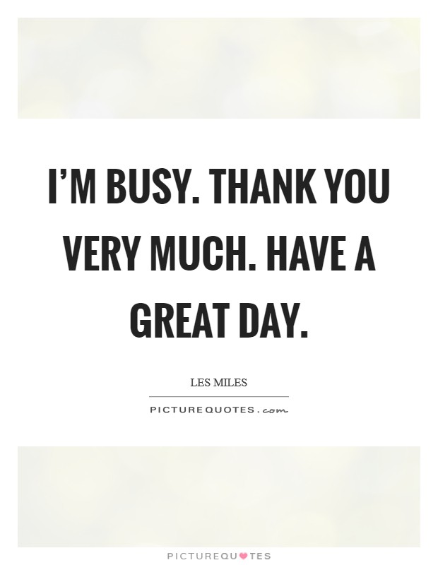 I'm busy. Thank you very much. Have a great day. Picture Quote #1