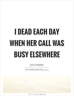 I dead each day when her call was busy elsewhere Picture Quote #1