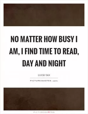 No matter how busy I am, I find time to read, day and night Picture Quote #1