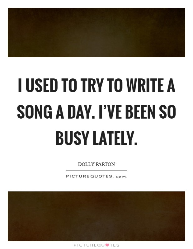 I used to try to write a song a day. I've been so busy lately. Picture Quote #1