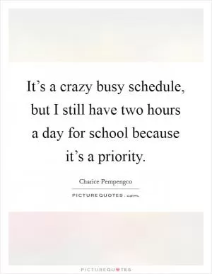 It’s a crazy busy schedule, but I still have two hours a day for school because it’s a priority Picture Quote #1