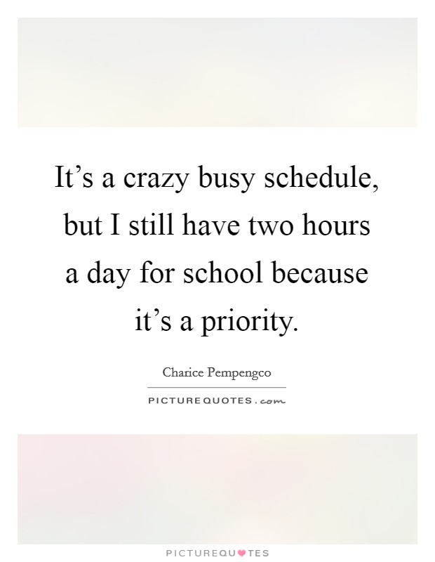 It's a crazy busy schedule, but I still have two hours a day for school because it's a priority. Picture Quote #1
