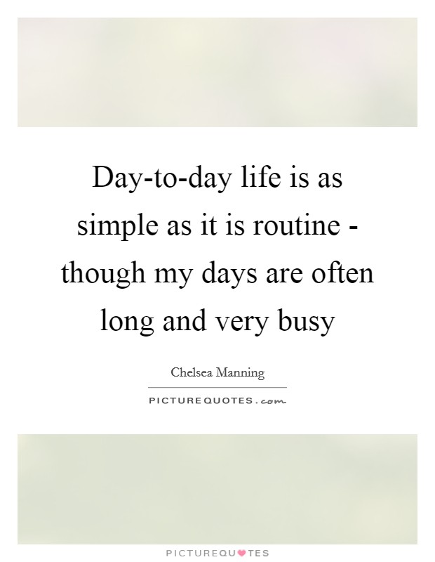 Day-to-day life is as simple as it is routine - though my days are often long and very busy Picture Quote #1