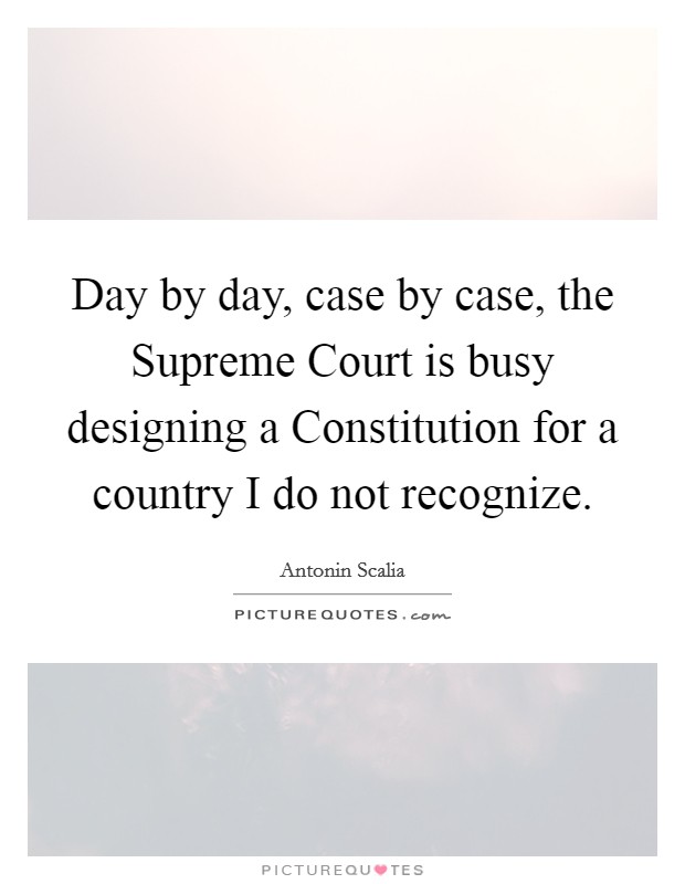 Day by day, case by case, the Supreme Court is busy designing a Constitution for a country I do not recognize. Picture Quote #1