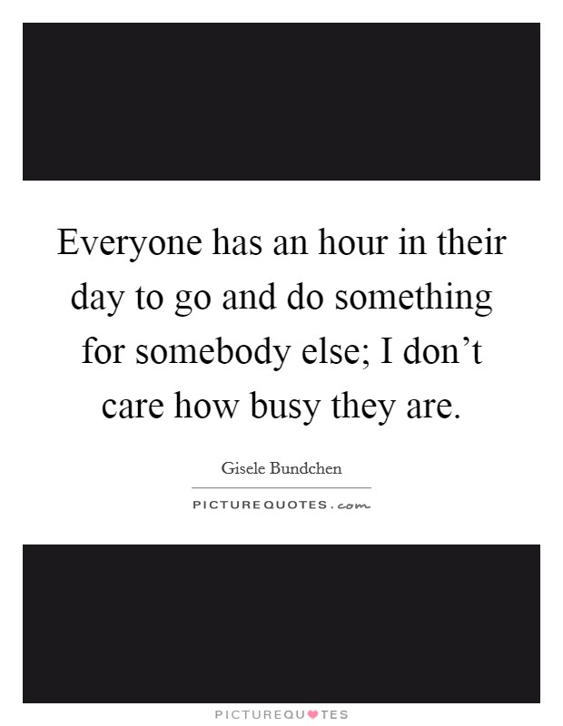 Everyone has an hour in their day to go and do something for somebody else; I don't care how busy they are. Picture Quote #1