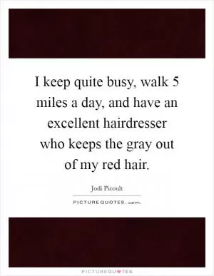I keep quite busy, walk 5 miles a day, and have an excellent hairdresser who keeps the gray out of my red hair Picture Quote #1