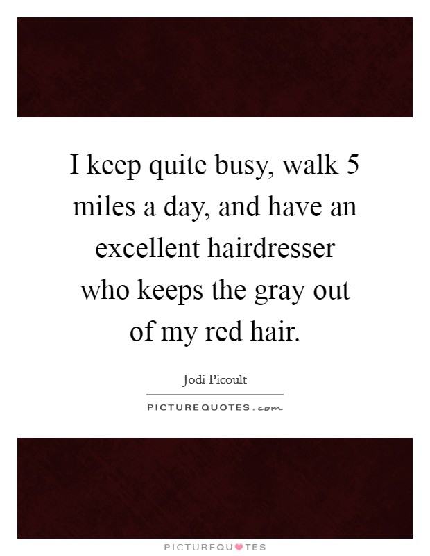 I keep quite busy, walk 5 miles a day, and have an excellent hairdresser who keeps the gray out of my red hair. Picture Quote #1