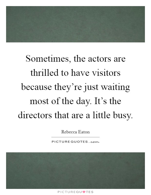 Sometimes, the actors are thrilled to have visitors because they're just waiting most of the day. It's the directors that are a little busy. Picture Quote #1