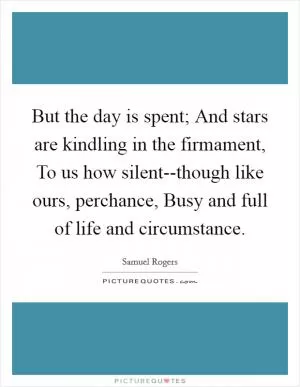 But the day is spent; And stars are kindling in the firmament, To us how silent--though like ours, perchance, Busy and full of life and circumstance Picture Quote #1