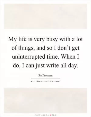 My life is very busy with a lot of things, and so I don’t get uninterrupted time. When I do, I can just write all day Picture Quote #1