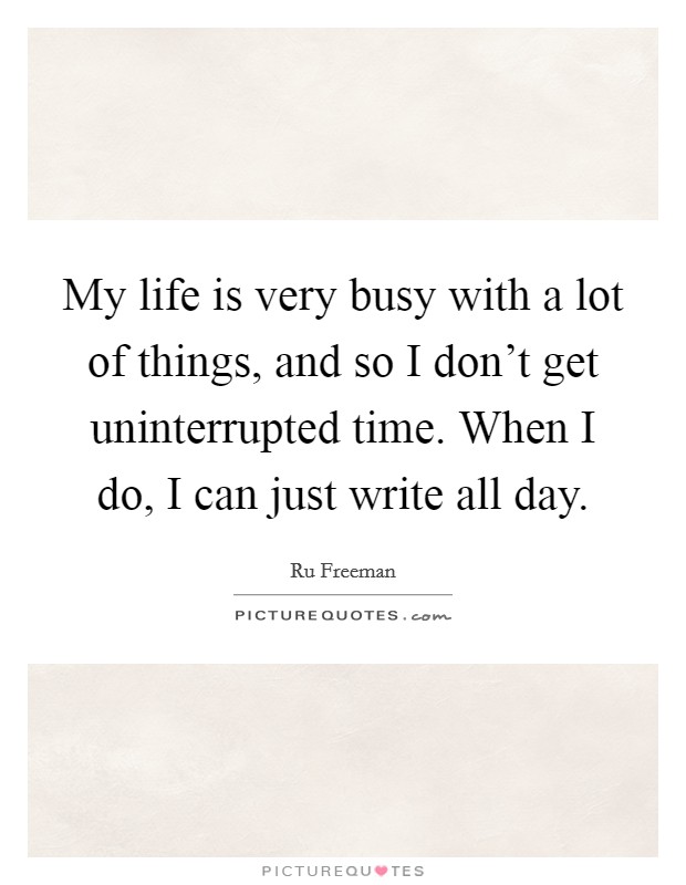 My life is very busy with a lot of things, and so I don't get uninterrupted time. When I do, I can just write all day. Picture Quote #1