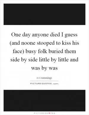 One day anyone died I guess (and noone stooped to kiss his face) busy folk buried them side by side little by little and was by was Picture Quote #1
