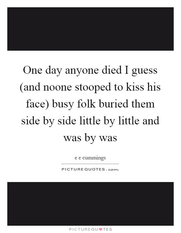 One day anyone died I guess (and noone stooped to kiss his face) busy folk buried them side by side little by little and was by was Picture Quote #1