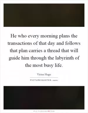He who every morning plans the transactions of that day and follows that plan carries a thread that will guide him through the labyrinth of the most busy life Picture Quote #1