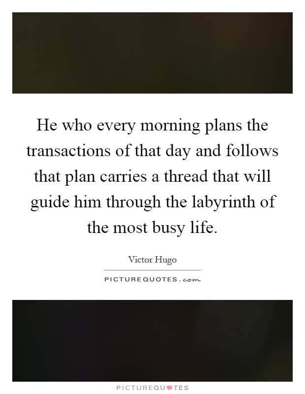He who every morning plans the transactions of that day and follows that plan carries a thread that will guide him through the labyrinth of the most busy life. Picture Quote #1