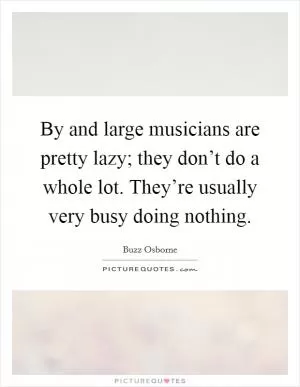 By and large musicians are pretty lazy; they don’t do a whole lot. They’re usually very busy doing nothing Picture Quote #1