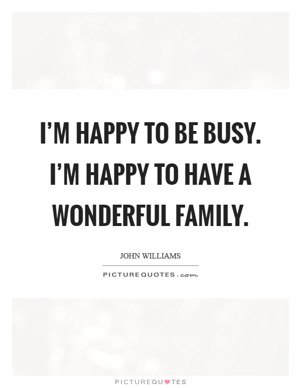I’m happy to be busy. I’m happy to have a wonderful family Picture Quote #1