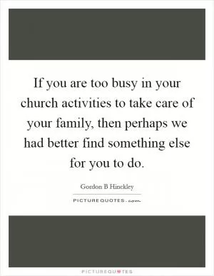 If you are too busy in your church activities to take care of your family, then perhaps we had better find something else for you to do Picture Quote #1