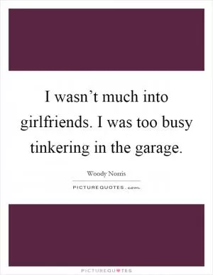I wasn’t much into girlfriends. I was too busy tinkering in the garage Picture Quote #1