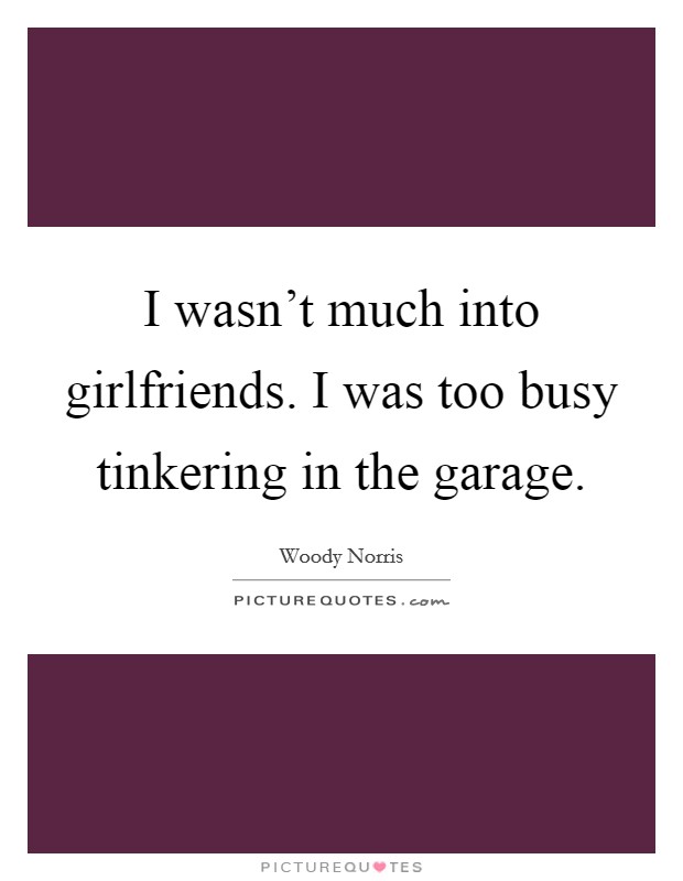 I wasn't much into girlfriends. I was too busy tinkering in the garage. Picture Quote #1