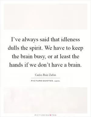 I’ve always said that idleness dulls the spirit. We have to keep the brain busy, or at least the hands if we don’t have a brain Picture Quote #1