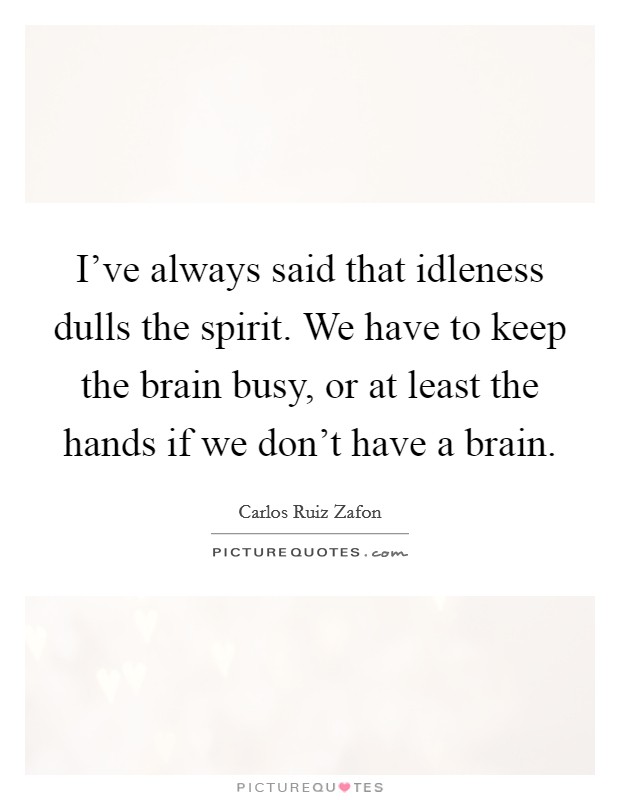 I've always said that idleness dulls the spirit. We have to keep the brain busy, or at least the hands if we don't have a brain. Picture Quote #1