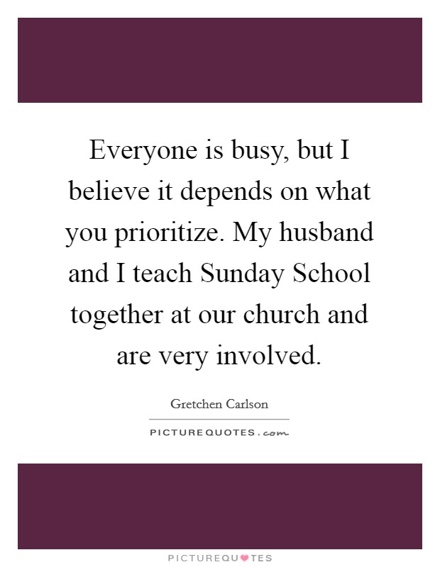 Everyone is busy, but I believe it depends on what you prioritize. My husband and I teach Sunday School together at our church and are very involved Picture Quote #1