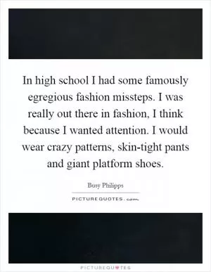 In high school I had some famously egregious fashion missteps. I was really out there in fashion, I think because I wanted attention. I would wear crazy patterns, skin-tight pants and giant platform shoes Picture Quote #1