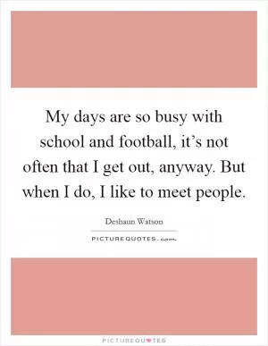 My days are so busy with school and football, it’s not often that I get out, anyway. But when I do, I like to meet people Picture Quote #1