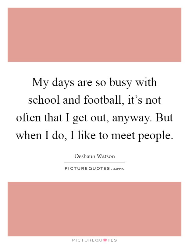 My days are so busy with school and football, it's not often that I get out, anyway. But when I do, I like to meet people. Picture Quote #1