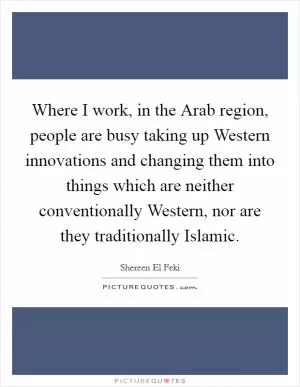 Where I work, in the Arab region, people are busy taking up Western innovations and changing them into things which are neither conventionally Western, nor are they traditionally Islamic Picture Quote #1