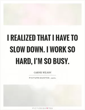 I realized that I have to slow down. I work so hard, I’m so busy Picture Quote #1
