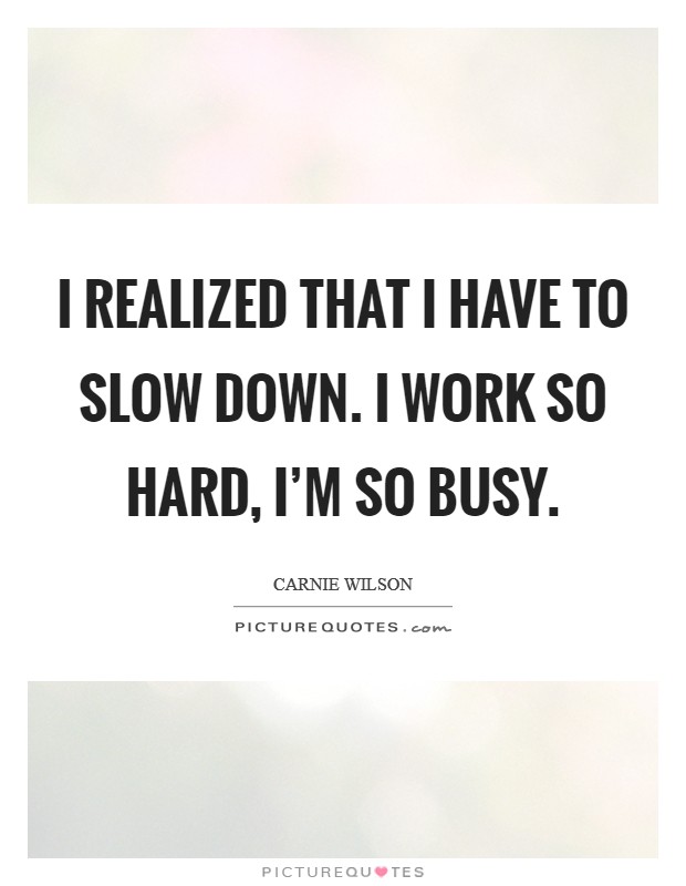 I realized that I have to slow down. I work so hard, I'm so busy. Picture Quote #1