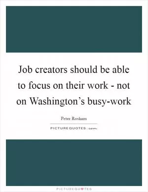 Job creators should be able to focus on their work - not on Washington’s busy-work Picture Quote #1