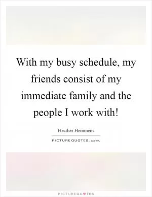 With my busy schedule, my friends consist of my immediate family and the people I work with! Picture Quote #1
